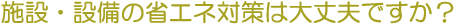 �{�݁E�ݔ��̏ȃG�l�΍�͑��v�ł����H